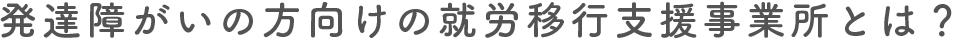 発達障がいの方向けの就労移行支援事業所とは？