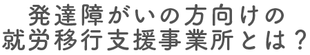 発達障がいの方向けの就労移行支援事業所とは？